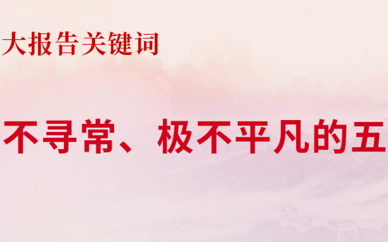 【二十大報告關(guān)鍵詞 】極不尋常、極不平凡的五年